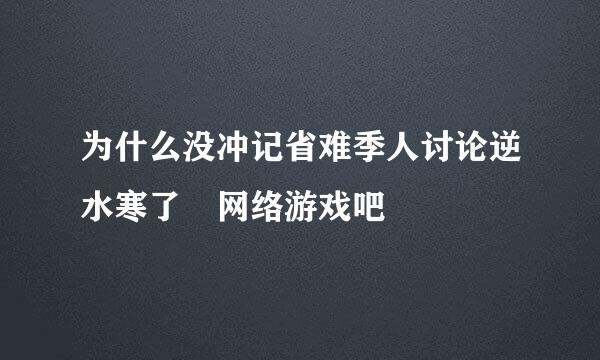 为什么没冲记省难季人讨论逆水寒了 网络游戏吧