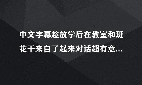 中文字幕趁放学后在教室和班花干来自了起来对话超有意思女主叫什么