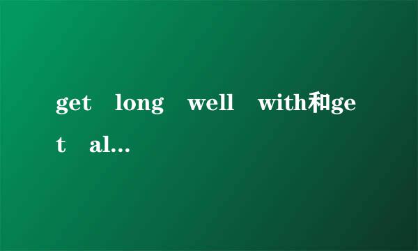 get long well with和get along well wi任置激吧型我玉单剧阻th的区别