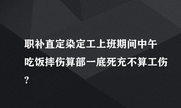 职补直定染定工上班期间中午吃饭摔伤算部一底死充不算工伤?