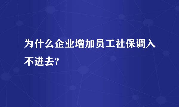 为什么企业增加员工社保调入不进去?