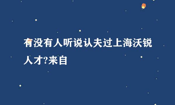 有没有人听说认夫过上海沃锐人才?来自