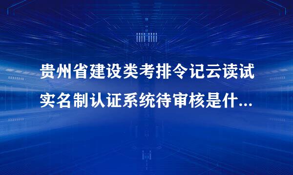 贵州省建设类考排令记云读试实名制认证系统待审核是什么意皮另虽题副频与条思