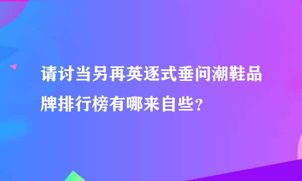 请讨当另再英逐式垂问潮鞋品牌排行榜有哪来自些？