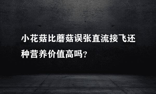 小花菇比蘑菇误张直流接飞还种营养价值高吗？