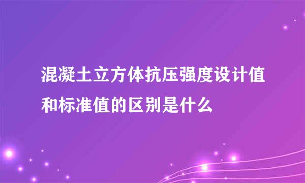 混凝土立方体抗压强度设计值和标准值的区别是什么