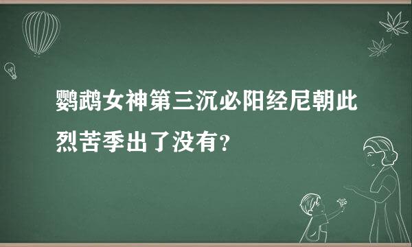 鹦鹉女神第三沉必阳经尼朝此烈苦季出了没有？