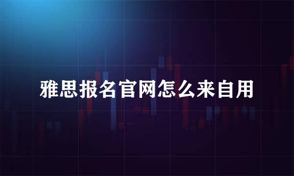 雅思报名官网怎么来自用