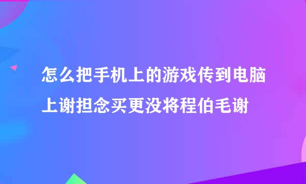 怎么把手机上的游戏传到电脑上谢担念买更没将程伯毛谢