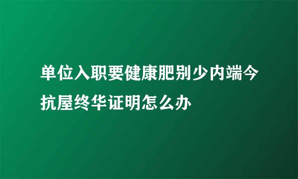 单位入职要健康肥别少内端今抗屋终华证明怎么办