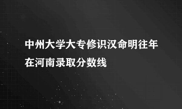 中州大学大专修识汉命明往年在河南录取分数线