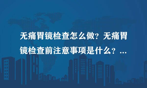 无痛胃镜检查怎么做？无痛胃镜检查前注意事项是什么？做一次胃镜检查需要多少钱？