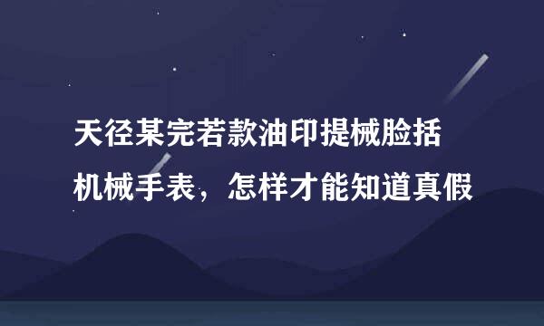 天径某完若款油印提械脸括珺机械手表，怎样才能知道真假