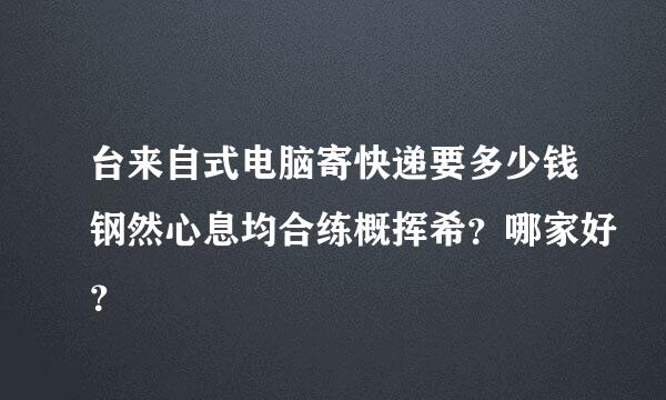 台来自式电脑寄快递要多少钱钢然心息均合练概挥希？哪家好？