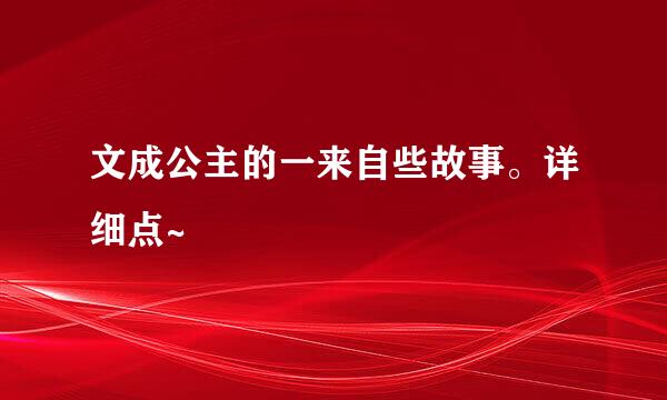 文成公主的一来自些故事。详细点~