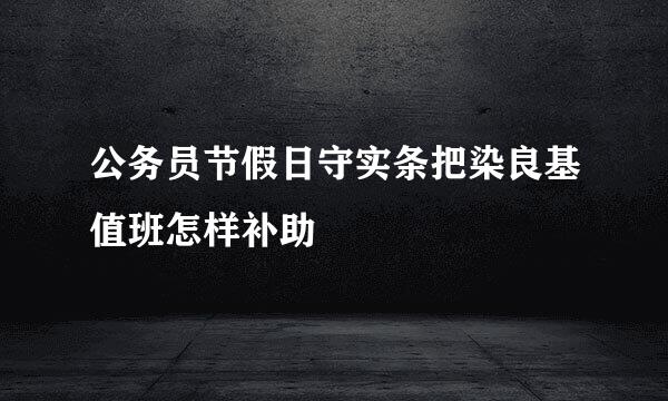 公务员节假日守实条把染良基值班怎样补助