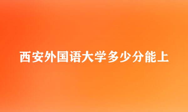 西安外国语大学多少分能上