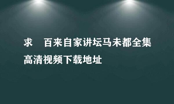 求 百来自家讲坛马未都全集高清视频下载地址