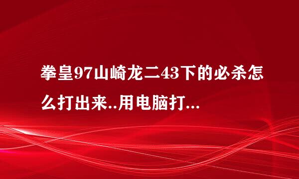 拳皇97山崎龙二43下的必杀怎么打出来..用电脑打...