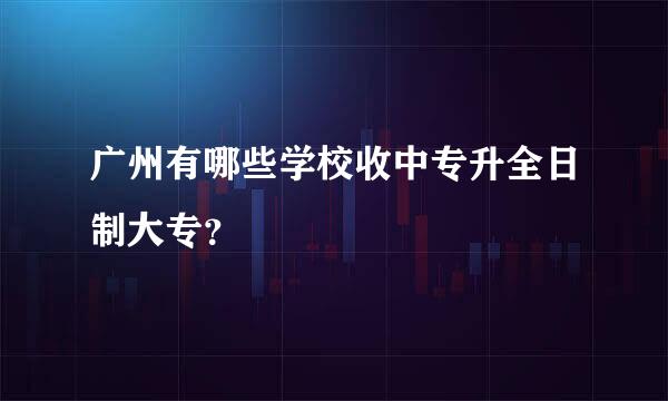 广州有哪些学校收中专升全日制大专？