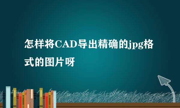 怎样将CAD导出精确的jpg格式的图片呀