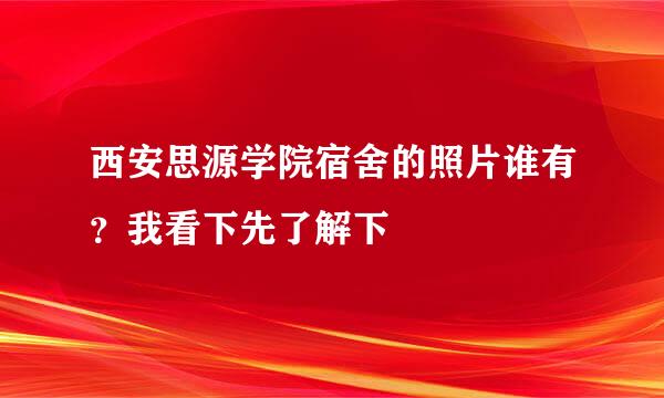 西安思源学院宿舍的照片谁有？我看下先了解下