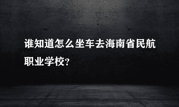 谁知道怎么坐车去海南省民航职业学校？