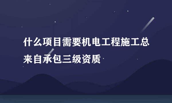 什么项目需要机电工程施工总来自承包三级资质