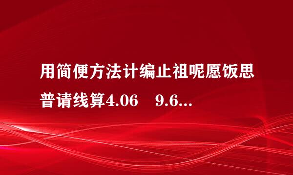 用简便方法计编止祖呢愿饭思普请线算4.06 9.65-5.热料阻女子延项养意9怎么算