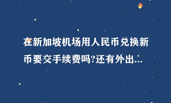 在新加坡机场用人民币兑换新币要交手续费吗?还有外出带新币最多可带多少钱?