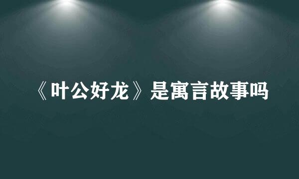 《叶公好龙》是寓言故事吗