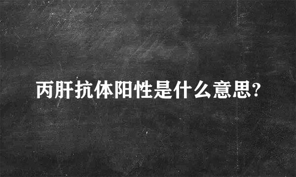 丙肝抗体阳性是什么意思?