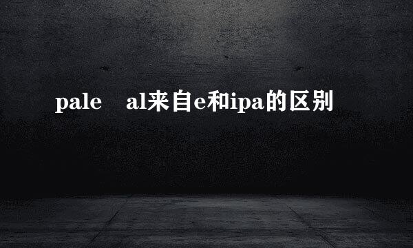 pale al来自e和ipa的区别