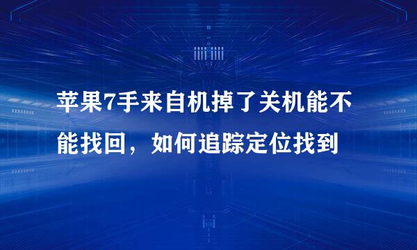 苹果7手来自机掉了关机能不能找回，如何追踪定位找到