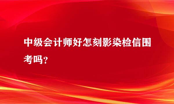 中级会计师好怎刻影染检信围考吗？