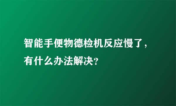 智能手便物德检机反应慢了，有什么办法解决？