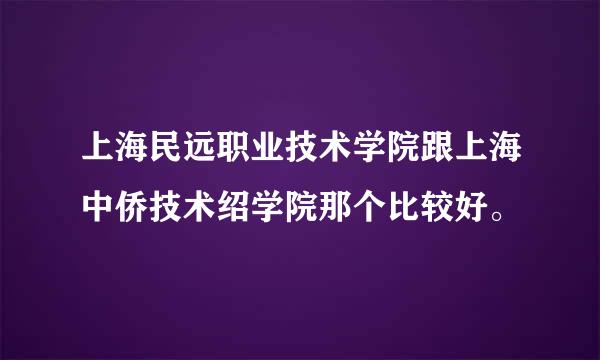 上海民远职业技术学院跟上海中侨技术绍学院那个比较好。