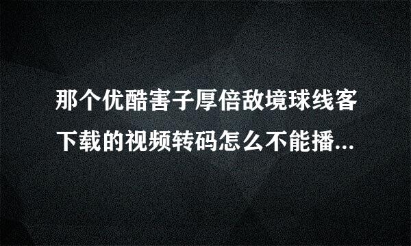 那个优酷害子厚倍敌境球线客下载的视频转码怎么不能播放，奇怪..