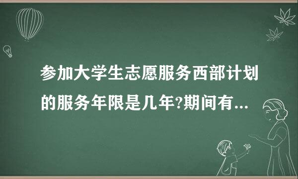 参加大学生志愿服务西部计划的服务年限是几年?期间有何待遇?期满后如何安排?