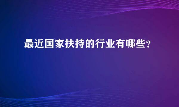 最近国家扶持的行业有哪些？