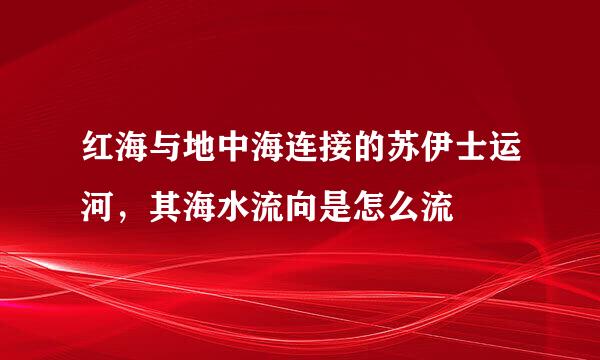 红海与地中海连接的苏伊士运河，其海水流向是怎么流