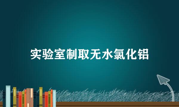 实验室制取无水氯化铝