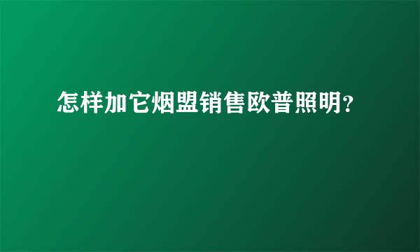 怎样加它烟盟销售欧普照明？