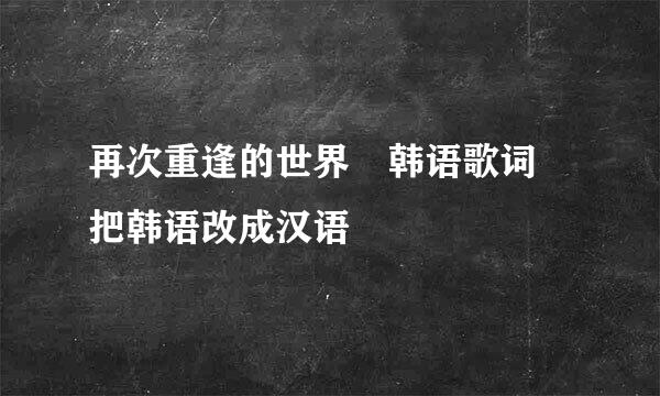 再次重逢的世界 韩语歌词 把韩语改成汉语