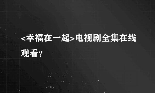 <幸福在一起>电视剧全集在线观看？