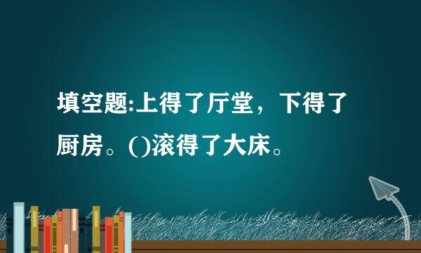 填空题:上得了厅堂，下得了厨房。()滚得了大床。