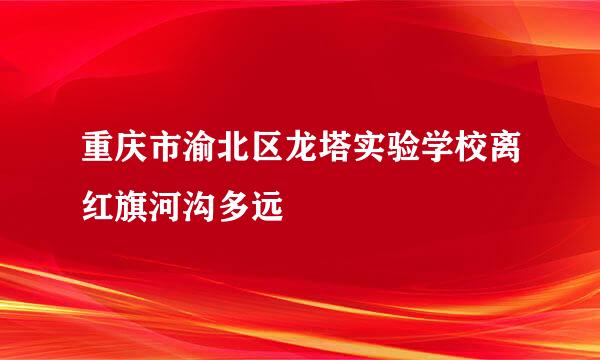 重庆市渝北区龙塔实验学校离红旗河沟多远