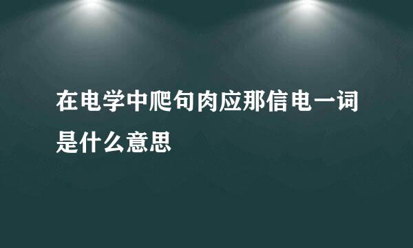 在电学中爬句肉应那信电一词是什么意思