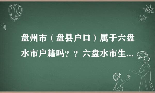 盘州市（盘县户口）属于六盘水市户籍吗？？六盘水市生源又是什么意思？？