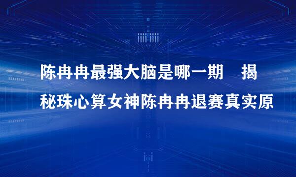 陈冉冉最强大脑是哪一期 揭秘珠心算女神陈冉冉退赛真实原